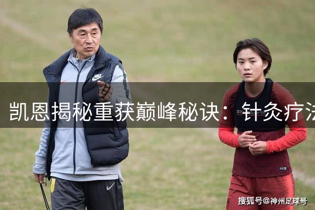 凯恩揭秘重获巅峰秘诀：针灸疗法助其走出重伤阴影